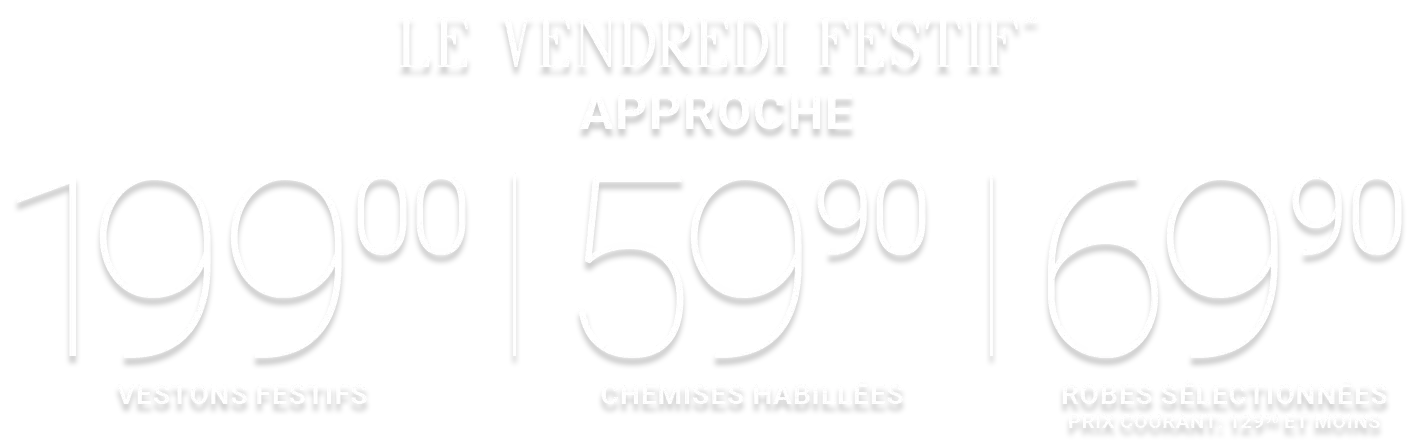 le vendredi festif approche 199.00 vestons festifs | 59.90 chemises habillées | 69.00 robes sélectionnées prix courant: 129.90 et moins