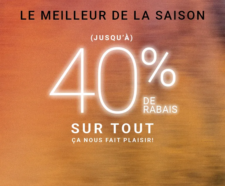 LE MEILLEUR DE LA SAISON: (JUSQU'À) 40 % DE RABAIS ÇA NOUS FAIT PLAISIR!